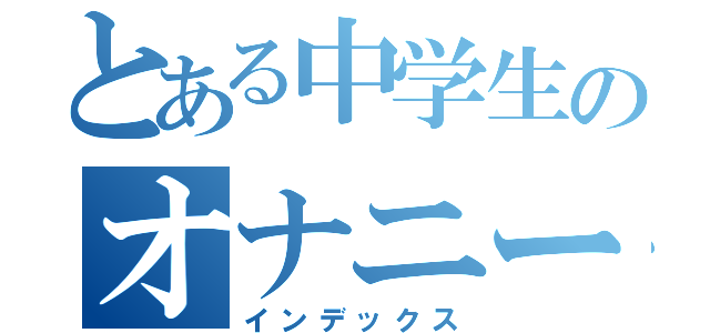 とある中学生のオナニー（インデックス）