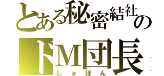 とある秘密結社のドＭ団長（しゅぼん）