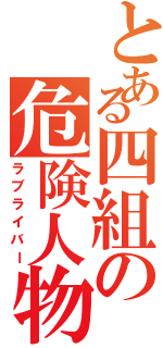 とある四組の危険人物（ラブライバー）