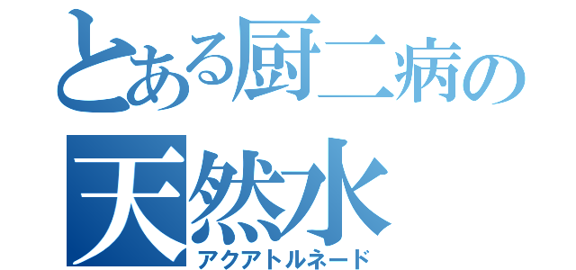 とある厨二病の天然水（アクアトルネード）