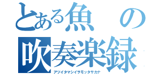 とある魚の吹奏楽録（アツイタマシイヲモッタサカナ）