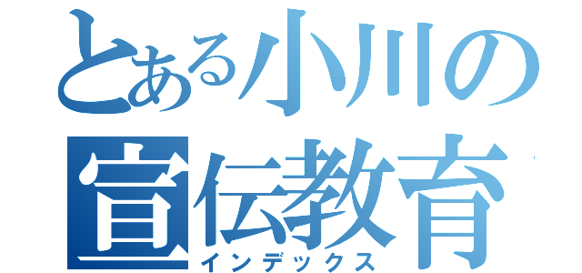 とある小川の宣伝教育（インデックス）