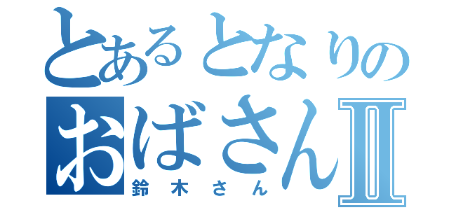 とあるとなりのおばさんⅡ（鈴木さん）