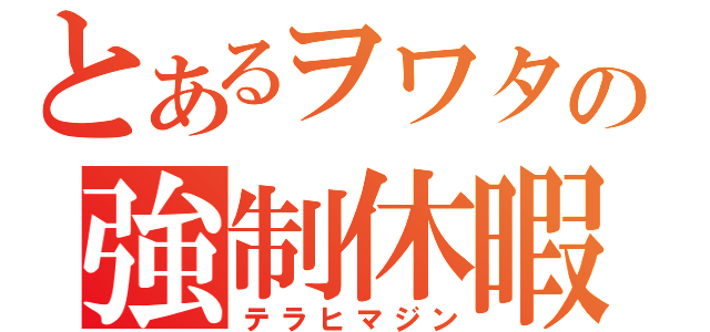 とあるヲワタの強制休暇（テラヒマジン）