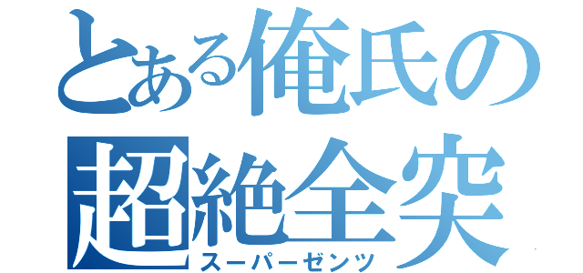 とある俺氏の超絶全突（スーパーゼンツ）