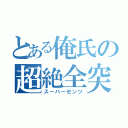 とある俺氏の超絶全突（スーパーゼンツ）