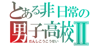 とある非日常の男子高校生Ⅱ（だんしこうこうせい）