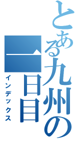 とある九州の一日目（インデックス）