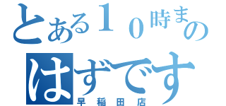 とある１０時までのはずですが（早稲田店）