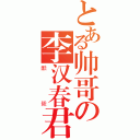 とある帅哥の李汉春君（酷毙）