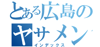 とある広島のヤサメン（インデックス）