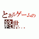 とあるゲームの終世（高額デッキ）