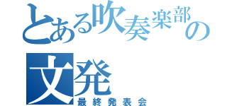 とある吹奏楽部の文発（最終発表会）