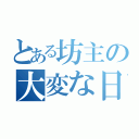 とある坊主の大変な日々（）