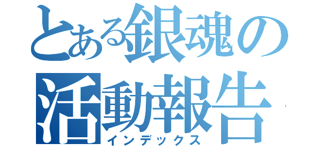 とある銀魂の活動報告（インデックス）