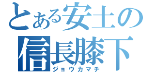 とある安土の信長膝下（ジョウカマチ）