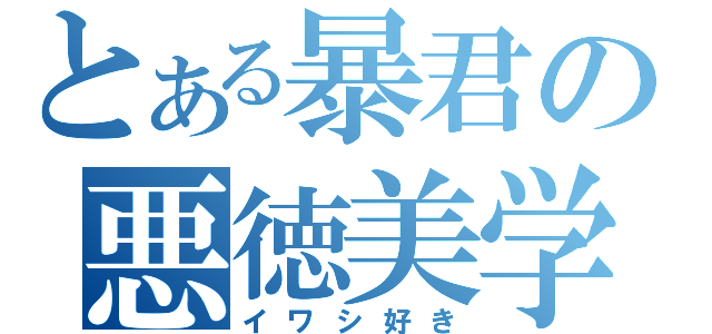 とある暴君の悪徳美学（イワシ好き）