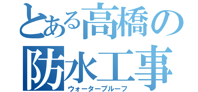 とある高橋の防水工事（ウォータープルーフ）