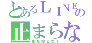 とあるＬＩＮＥの止まらない通知（まだ寝るな！）