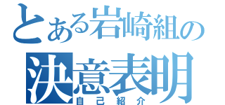 とある岩崎組の決意表明（自己紹介）