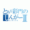 とある彩門のしんがーⅡ（インデックス）