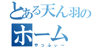 とある天ん羽のホーム（やっふぃー）