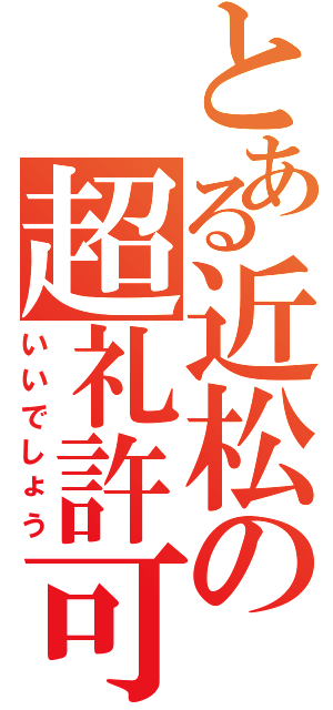 とある近松の超礼許可（いいでしょう）