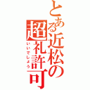 とある近松の超礼許可（いいでしょう）