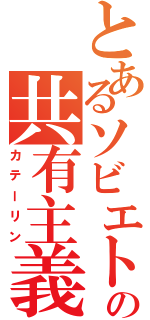 とあるソビエトの共有主義（カテーリン）