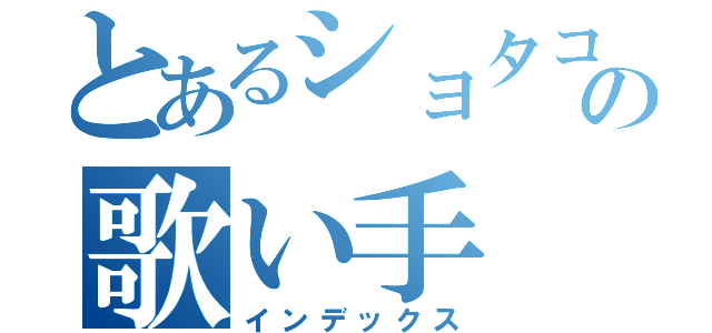 とあるショタコンの歌い手（インデックス）