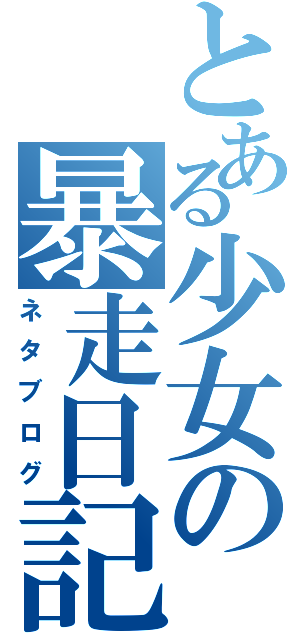 とある少女の暴走日記（ネタブログ）