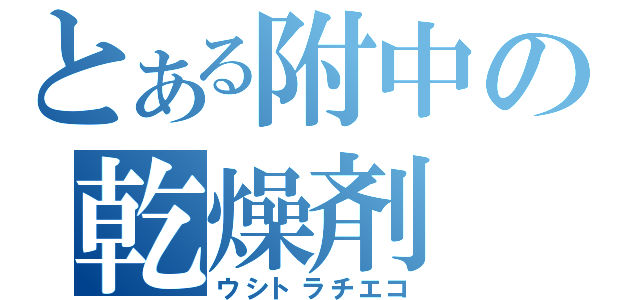 とある附中の乾燥剤（ウシトラチエコ）