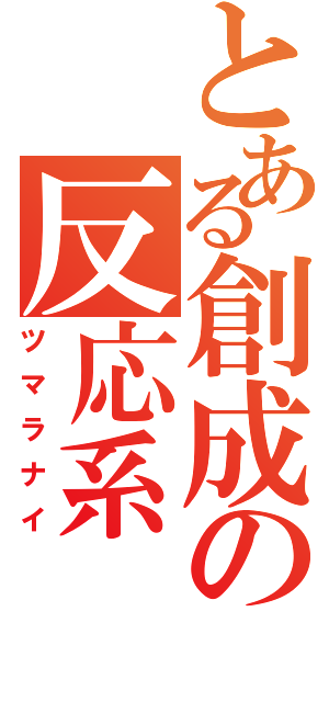 とある創成の反応系（ツマラナイ）