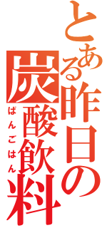 とある昨日の炭酸飲料（ばんごはん）