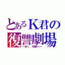 とあるＫ君の復讐劇場（～Ｍｒ，Ｍ君へ～）