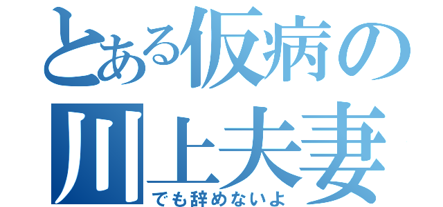 とある仮病の川上夫妻（でも辞めないよ）