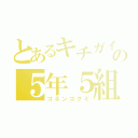 とあるキチガイ集団の５年５組（ゴネンゴクミ）