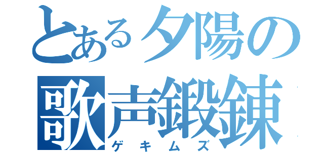 とある夕陽の歌声鍛錬（ゲキムズ）