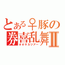 とある♀豚の券喜乱舞Ⅱ（オオサカツアー）