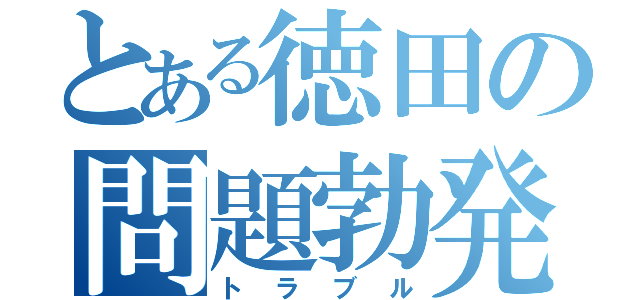 とある徳田の問題勃発（トラブル）