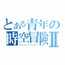 とある青年の時空冒険Ⅱ（バック・トゥ・ザ・フューチャー）