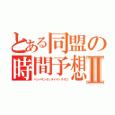 とある同盟の時間予想Ⅱ（ハジメサンゼッタイヤッタダロ）