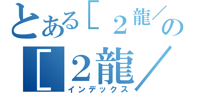 とある［２龍／２龍］の［２龍／２龍］（インデックス）