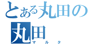 とある丸田の丸田（マルタ）