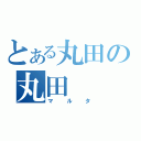 とある丸田の丸田（マルタ）