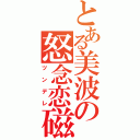 とある美波の怒念恋磁（ツンデレ）