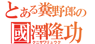 とある糞野郎の國澤隆功（クニサワリュウク）