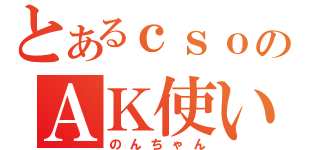 とあるｃｓｏのＡＫ使い（のんちゃん）