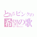 とあるピンクの希望の歌（もか（ＭｏＣａ））