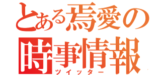 とある焉愛の時事情報（ツイッター）